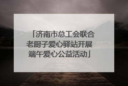 济南市总工会联合老厨子爱心驿站开展端午爱心公益活动
