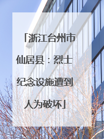 浙江台州市仙居县：烈士纪念设施遭到人为破坏