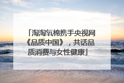 淘淘氧棉携手央视网《品质中国》，共话品质消费与女性健康