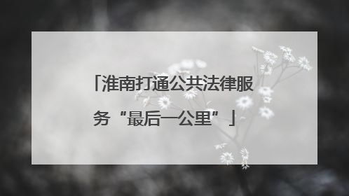 淮南打通公共法律服务“最后一公里”