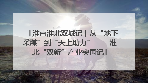 淮南淮北双城记｜从“地下采煤”到“天上助力”——淮北“双新”产业突围记