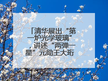 清华展出“第一炉光学玻璃”，讲述“两弹一星”元勋王大珩的追光人生