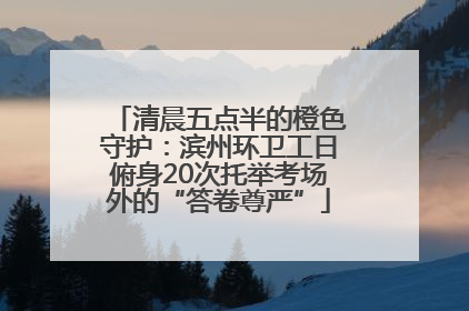 清晨五点半的橙色守护：滨州环卫工日俯身20次托举考场外的“答卷尊严”