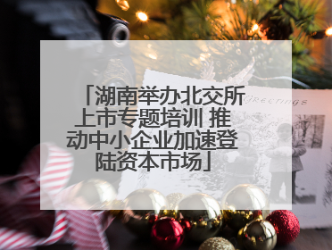 湖南举办北交所上市专题培训 推动中小企业加速登陆资本市场