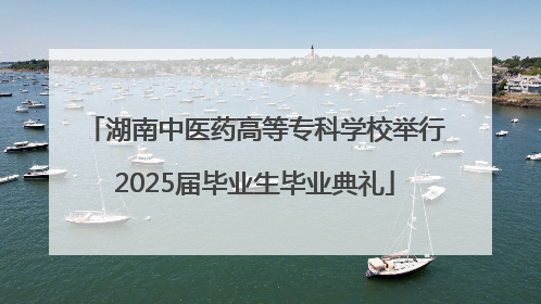 湖南中医药高等专科学校举行2025届毕业生毕业典礼