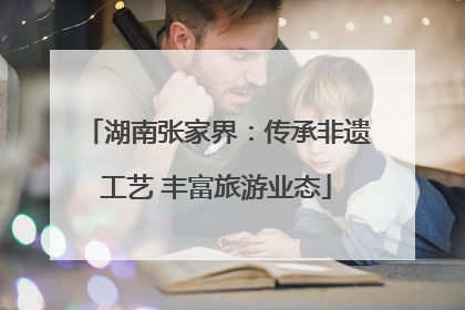 湖南张家界：传承非遗工艺 丰富旅游业态