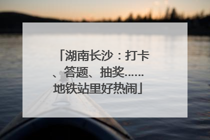 湖南长沙：打卡、答题、抽奖……地铁站里好热闹