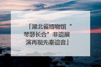 湖北省博物馆“琴瑟长合”非遗展演再现先秦遗音