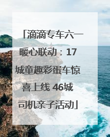 滴滴专车六一暖心联动：17城童趣彩蛋车惊喜上线 46城司机亲子活动