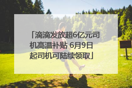滴滴发放超6亿元司机高温补贴 6月9日起司机可陆续领取