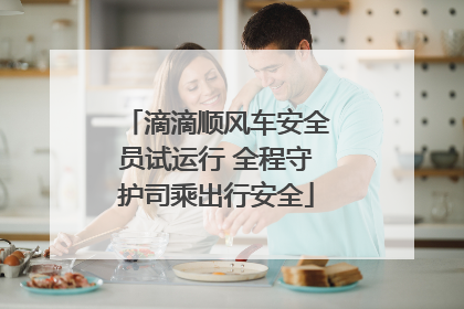 滴滴顺风车安全员试运行 全程守护司乘出行安全