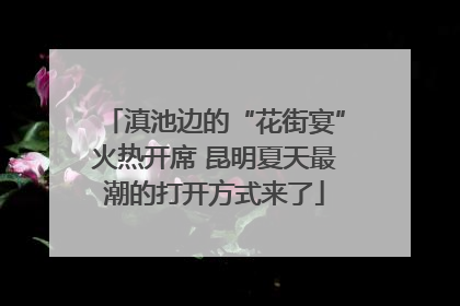 滇池边的“花街宴”火热开席 昆明夏天最潮的打开方式来了
