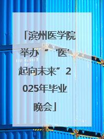 滨州医学院举办“‘医’起向未来”2025年毕业晚会