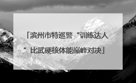 滨州市特巡警“训练达人”比武硬核体能巅峰对决