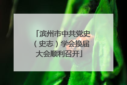 滨州市中共党史（史志）学会换届大会顺利召开