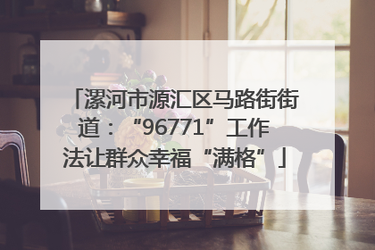 漯河市源汇区马路街街道：“96771”工作法让群众幸福“满格”