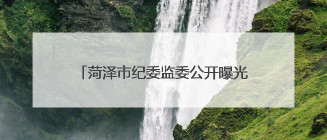 菏泽市纪委监委公开曝光4起违规吃喝典型问题