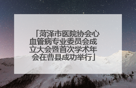 菏泽市医院协会心血管病专业委员会成立大会暨首次学术年会在曹县成功举行