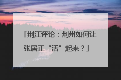 荆江评论：荆州如何让张居正“活”起来？
