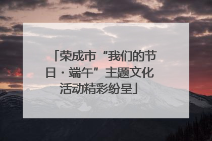 荣成市“我们的节日・端午”主题文化活动精彩纷呈