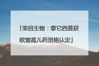 荣昌生物：泰它西普获欧盟孤儿药资格认定