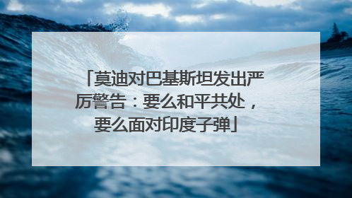 莫迪对巴基斯坦发出严厉警告：要么和平共处，要么面对印度子弹