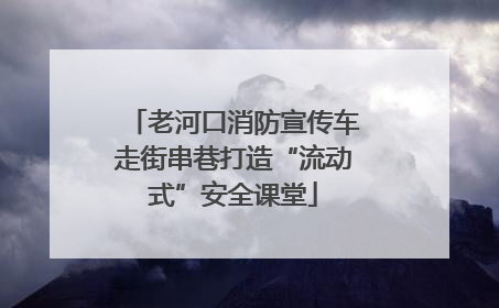 老河口消防宣传车走街串巷打造“流动式”安全课堂