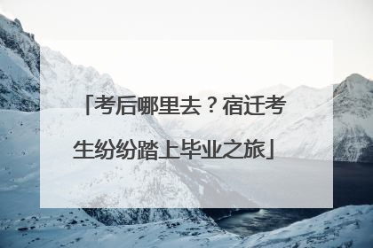 考后哪里去？宿迁考生纷纷踏上毕业之旅