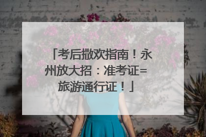 考后撒欢指南！永州放大招：准考证=旅游通行证！