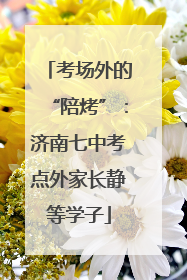 考场外的“陪烤”：济南七中考点外家长静等学子