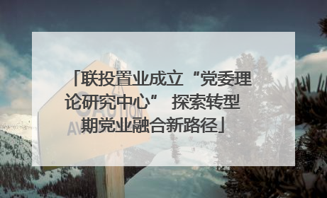 联投置业成立“党委理论研究中心” 探索转型期党业融合新路径