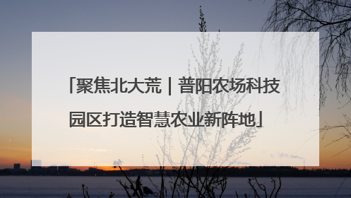 聚焦北大荒｜普阳农场科技园区打造智慧农业新阵地