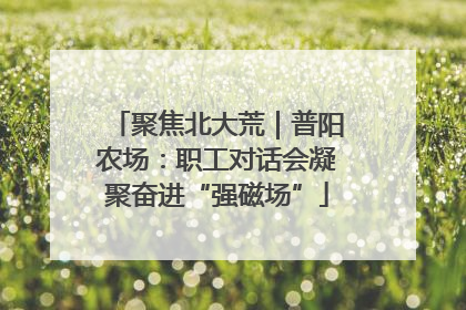 聚焦北大荒｜普阳农场：职工对话会凝聚奋进“强磁场”