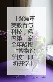 聚焦审美教育与科技，省内第一家全年龄段“博物馆学校”即将开学
