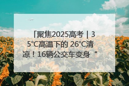 聚焦2025高考｜35℃高温下的 26℃清凉！16辆公交车变身“助考驿站”为高考护航