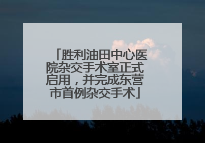 胜利油田中心医院杂交手术室正式启用，并完成东营市首例杂交手术