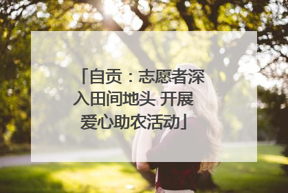 自贡：志愿者深入田间地头 开展爱心助农活动