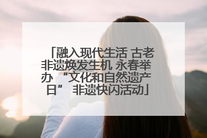 融入现代生活 古老非遗焕发生机 永春举办 “文化和自然遗产日” 非遗快闪活动