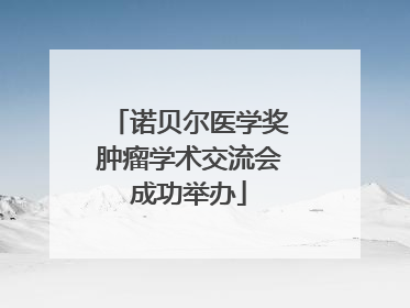 诺贝尔医学奖肿瘤学术交流会成功举办