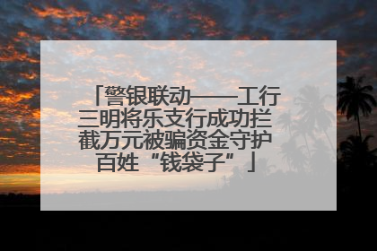 警银联动——工行三明将乐支行成功拦截万元被骗资金守护百姓“钱袋子”