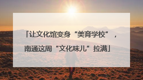 让文化馆变身“美育学校”，南通这周“文化味儿”拉满