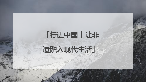 行进中国丨让非遗融入现代生活