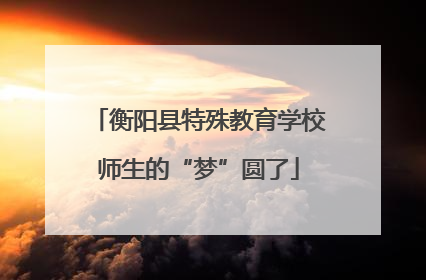 衡阳县特殊教育学校师生的“梦”圆了