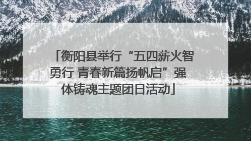 衡阳县举行“五四薪火智勇行 青春新篇扬帆启”强体铸魂主题团日活动