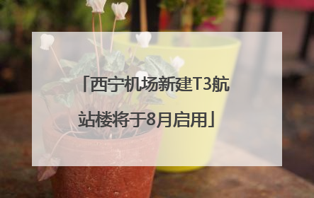 西宁机场新建T3航站楼将于8月启用