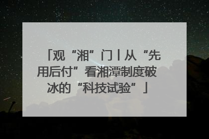观“湘”门丨从“先用后付”看湘潭制度破冰的“科技试验”
