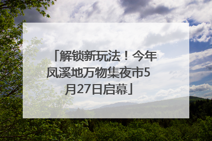 解锁新玩法！今年凤溪地万物集夜市5月27日启幕