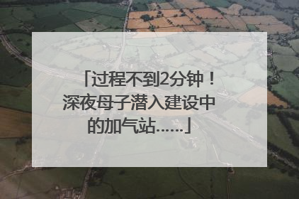过程不到2分钟！深夜母子潜入建设中的加气站……