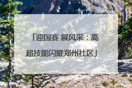 迎国赛 展风采：高超技能闪耀郑州社区