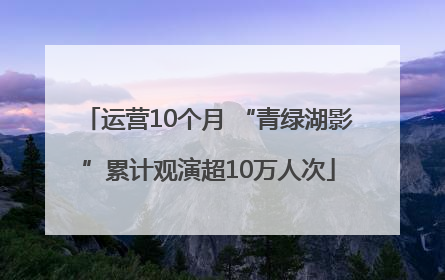 运营10个月 “青绿湖影”累计观演超10万人次